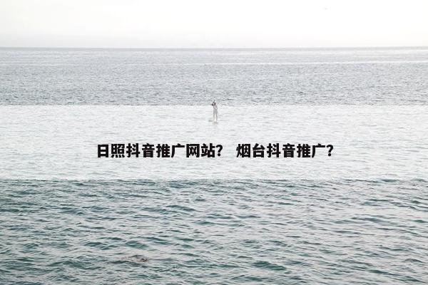 日照抖音推广网站？ 烟台抖音推广？