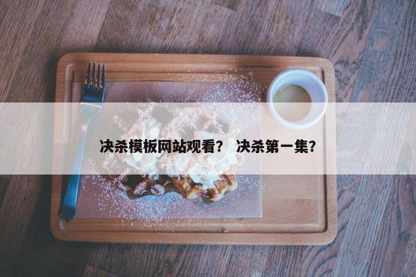 决杀模板网站观看？ 决杀第一集？