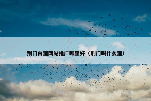 荆门白酒网站推广哪里好（荆门喝什么酒）