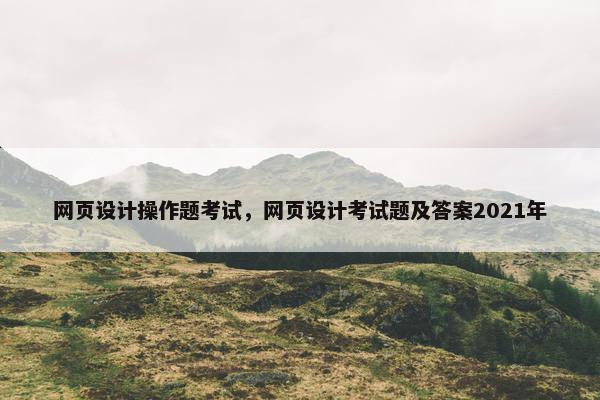 网页设计操作题考试，网页设计考试题及答案2021年