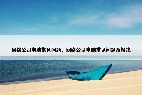 网络公司电脑常见问题，网络公司电脑常见问题及解决