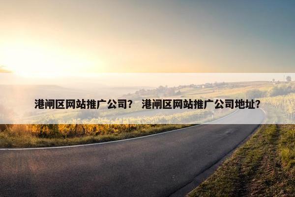 港闸区网站推广公司？ 港闸区网站推广公司地址？