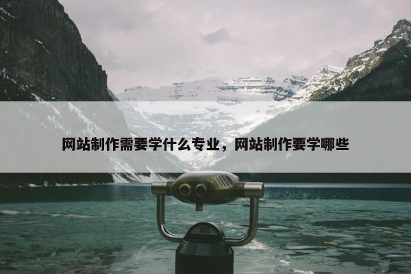 网站制作需要学什么专业，网站制作要学哪些