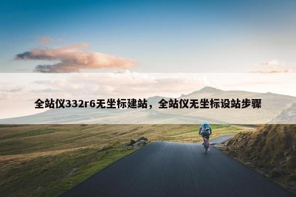 全站仪332r6无坐标建站，全站仪无坐标设站步骤