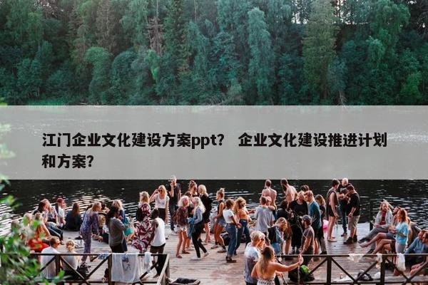 江门企业文化建设方案ppt？ 企业文化建设推进计划和方案？