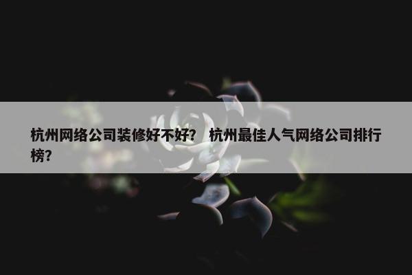 杭州网络公司装修好不好？ 杭州最佳人气网络公司排行榜？