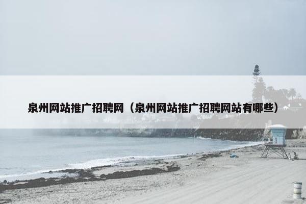 泉州网站推广招聘网（泉州网站推广招聘网站有哪些）