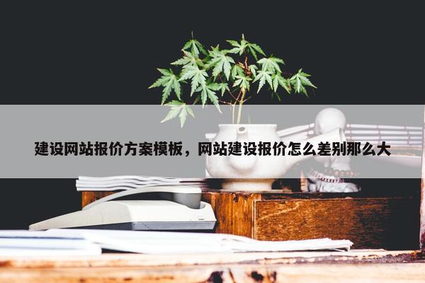 建设网站报价方案模板，网站建设报价怎么差别那么大