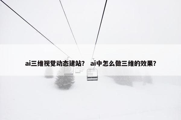 ai三维视觉动态建站？ ai中怎么做三维的效果？