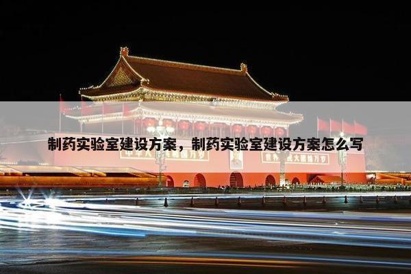 制药实验室建设方案，制药实验室建设方案怎么写