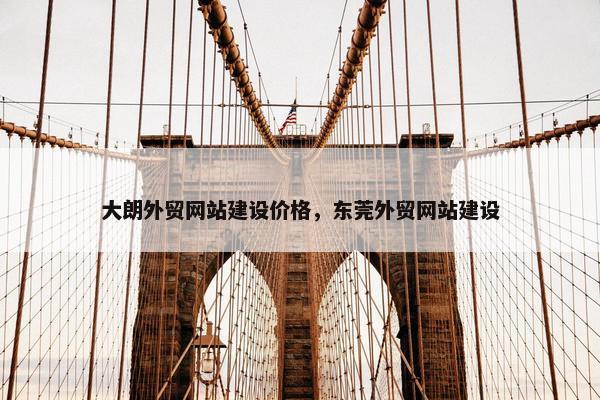 大朗外贸网站建设价格，东莞外贸网站建设