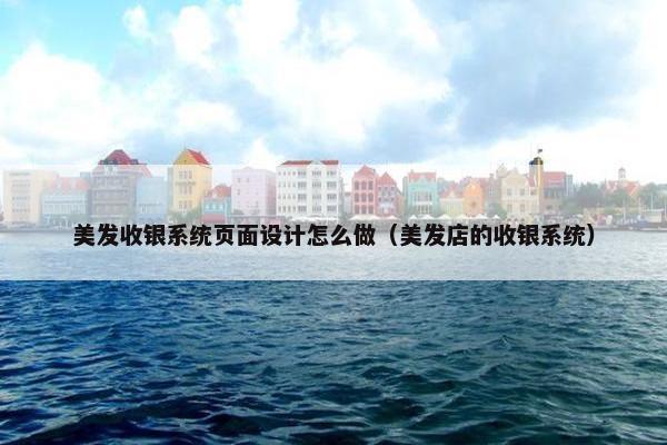 美发收银系统页面设计怎么做（美发店的收银系统）