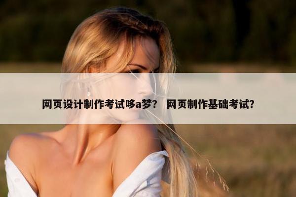 网页设计制作考试哆a梦？ 网页制作基础考试？