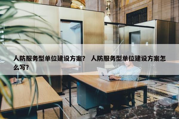 人防服务型单位建设方案？ 人防服务型单位建设方案怎么写？