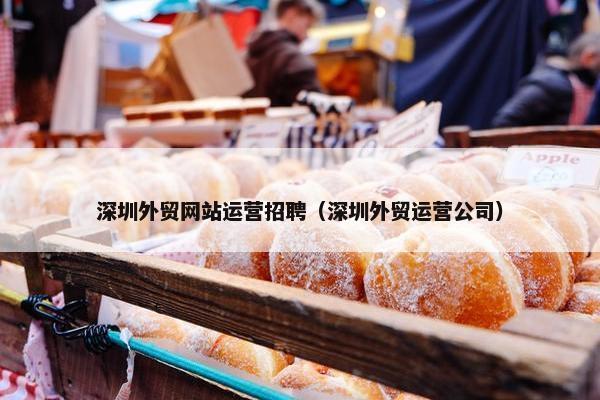 深圳外贸网站运营招聘（深圳外贸运营公司）