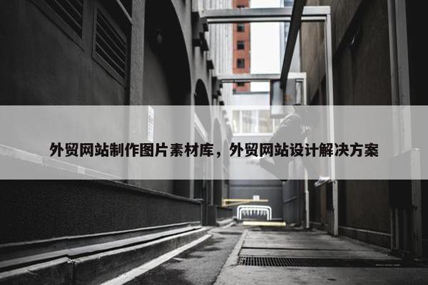 外贸网站制作图片素材库，外贸网站设计解决方案