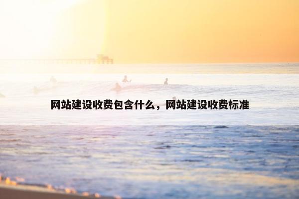 网站建设收费包含什么，网站建设收费标准