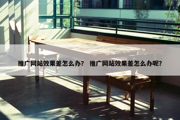 推广网站效果差怎么办？ 推广网站效果差怎么办呢？