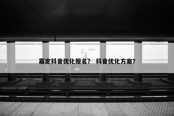 嘉定抖音优化报名？ 抖音优化方案？