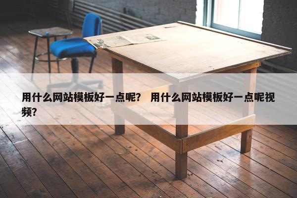用什么网站模板好一点呢？ 用什么网站模板好一点呢视频？