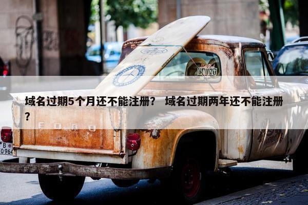 域名过期5个月还不能注册？ 域名过期两年还不能注册？