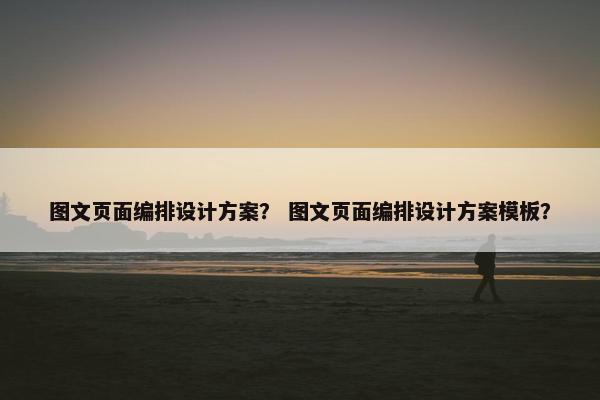 图文页面编排设计方案？ 图文页面编排设计方案模板？