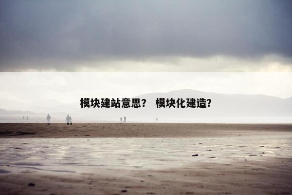 模块建站意思？ 模块化建造？