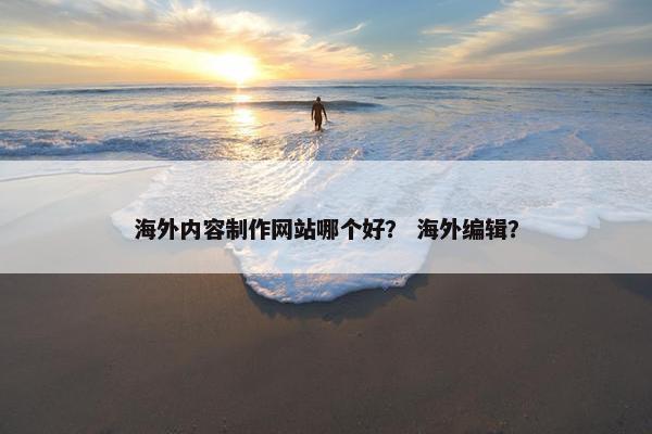 海外内容制作网站哪个好？ 海外编辑？