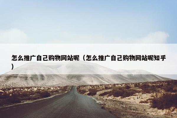 怎么推广自己购物网站呢（怎么推广自己购物网站呢知乎）