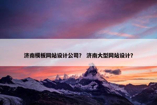 济南模板网站设计公司？ 济南大型网站设计？