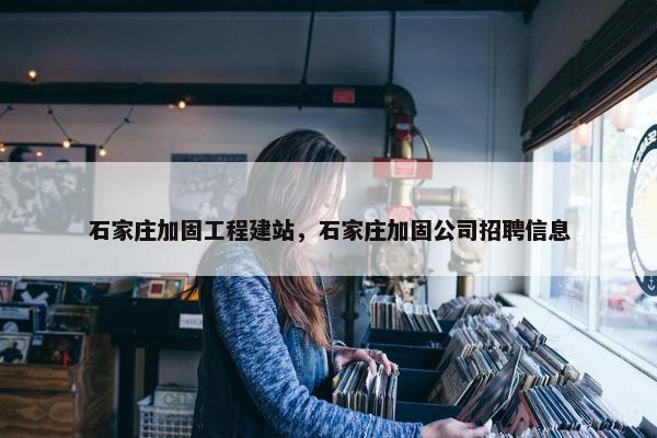 石家庄加固工程建站，石家庄加固公司招聘信息