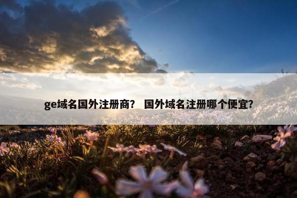 ge域名国外注册商？ 国外域名注册哪个便宜？