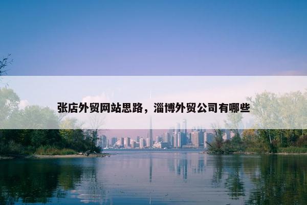 张店外贸网站思路，淄博外贸公司有哪些