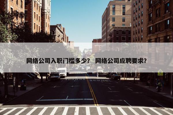 网络公司入职门槛多少？ 网络公司应聘要求？