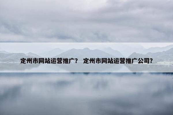 定州市网站运营推广？ 定州市网站运营推广公司？