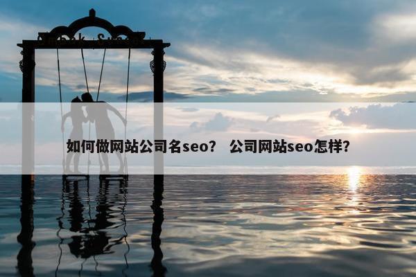 如何做网站公司名seo？ 公司网站seo怎样？