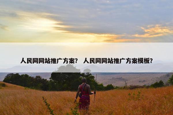 人民网网站推广方案？ 人民网网站推广方案模板？