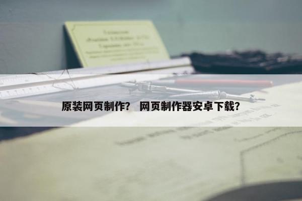 原装网页制作？ 网页制作器安卓下载？