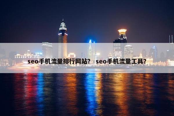 seo手机流量排行网站？ seo手机流量工具？