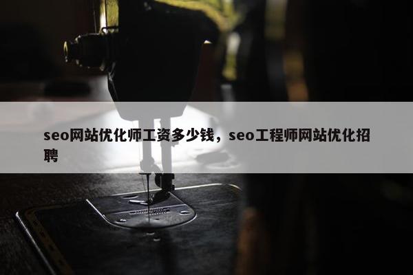 seo网站优化师工资多少钱，seo工程师网站优化招聘