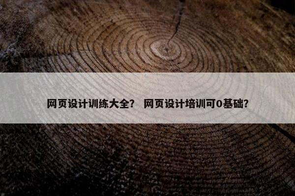 网页设计训练大全？ 网页设计培训可0基础？