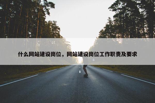 什么网站建设岗位，网站建设岗位工作职责及要求