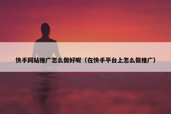 快手网站推广怎么做好呢（在快手平台上怎么做推广）