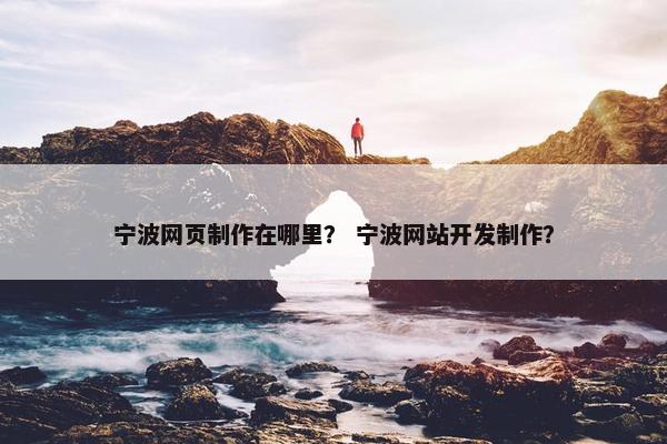 宁波网页制作在哪里？ 宁波网站开发制作？