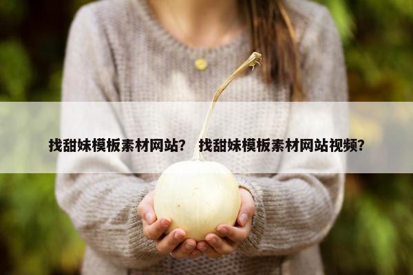 找甜妹模板素材网站？ 找甜妹模板素材网站视频？