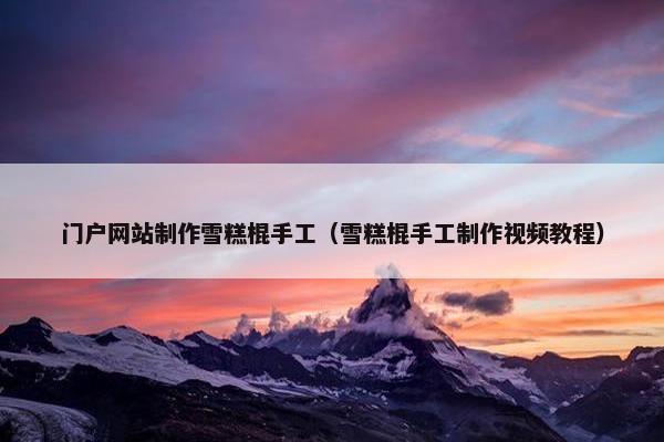 门户网站制作雪糕棍手工（雪糕棍手工制作视频教程）