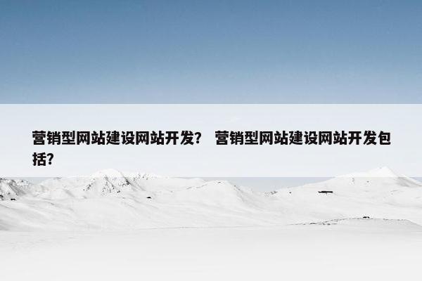 营销型网站建设网站开发？ 营销型网站建设网站开发包括？