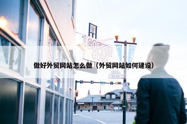 做好外贸网站怎么做（外贸网站如何建设）