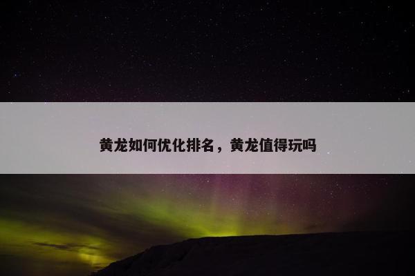 黄龙如何优化排名，黄龙值得玩吗