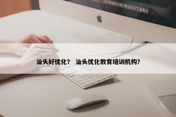 汕头好优化？ 汕头优化教育培训机构？